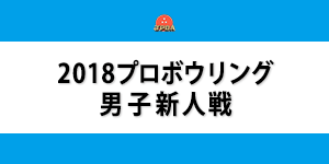 2018プロボウリング男子新人戦