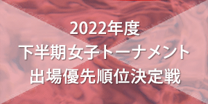 2022年度 下半期女子トーナメント出場優先順位決定戦